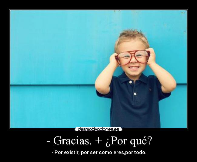 - Gracias. + ¿Por qué? - - Por existir, por ser como eres,por todo.
