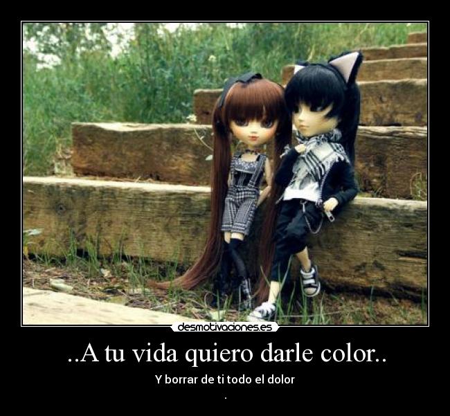 ..A tu vida quiero darle color.. - Y borrar de ti todo el dolor
.