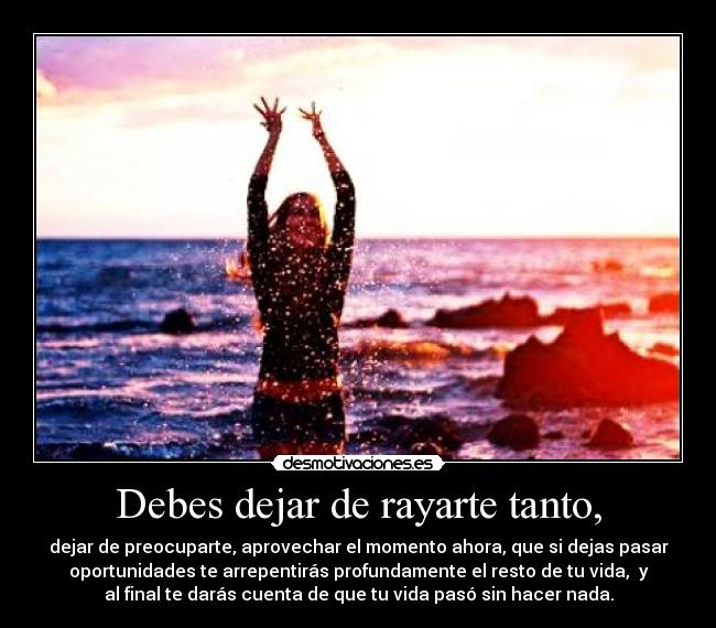 Debes dejar de rayarte tanto, -