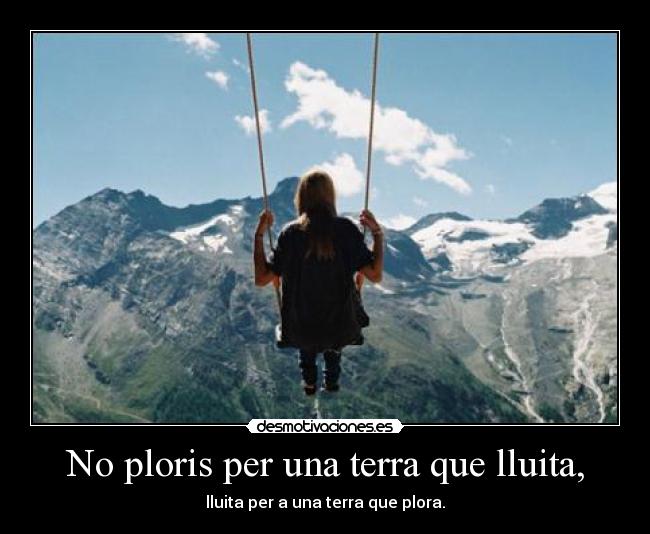 No ploris per una terra que lluita, - lluita per a una terra que plora.