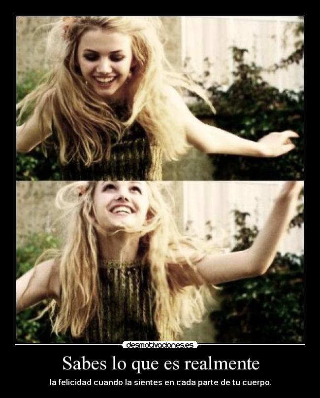 Sabes lo que es realmente - la felicidad cuando la sientes en cada parte de tu cuerpo.