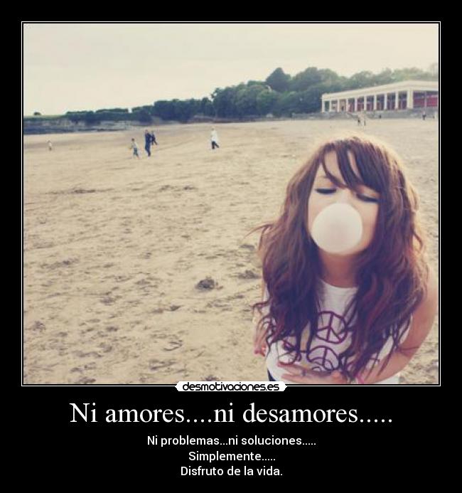 Ni amores....ni desamores..... - Ni problemas...ni soluciones.....
Simplemente.....
Disfruto de la vida.