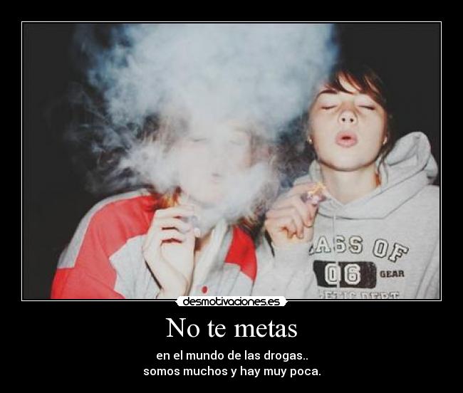 No te metas - en el mundo de las drogas..
somos muchos y hay muy poca.