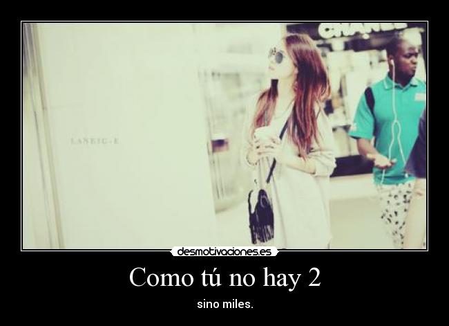 Como tú no hay 2 - sino miles.