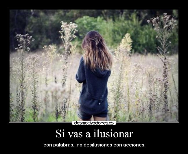 Si vas a ilusionar - con palabras...no desilusiones con acciones.