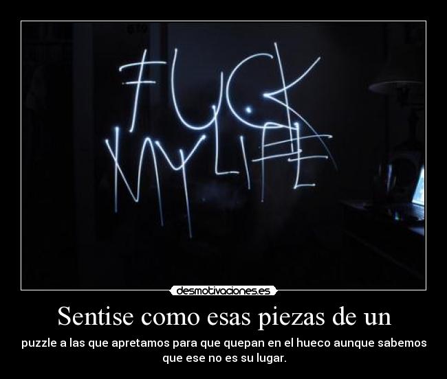 Sentise como esas piezas de un - puzzle a las que apretamos para que quepan en el hueco aunque sabemos
que ese no es su lugar.