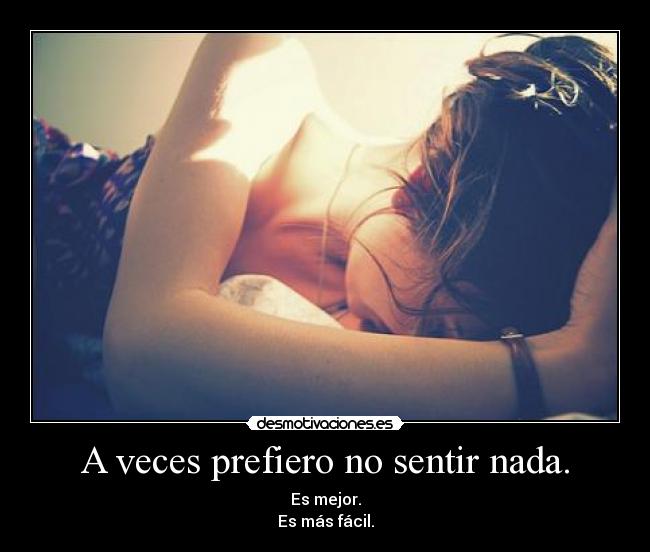 A veces prefiero no sentir nada. - Es mejor.
Es más fácil.