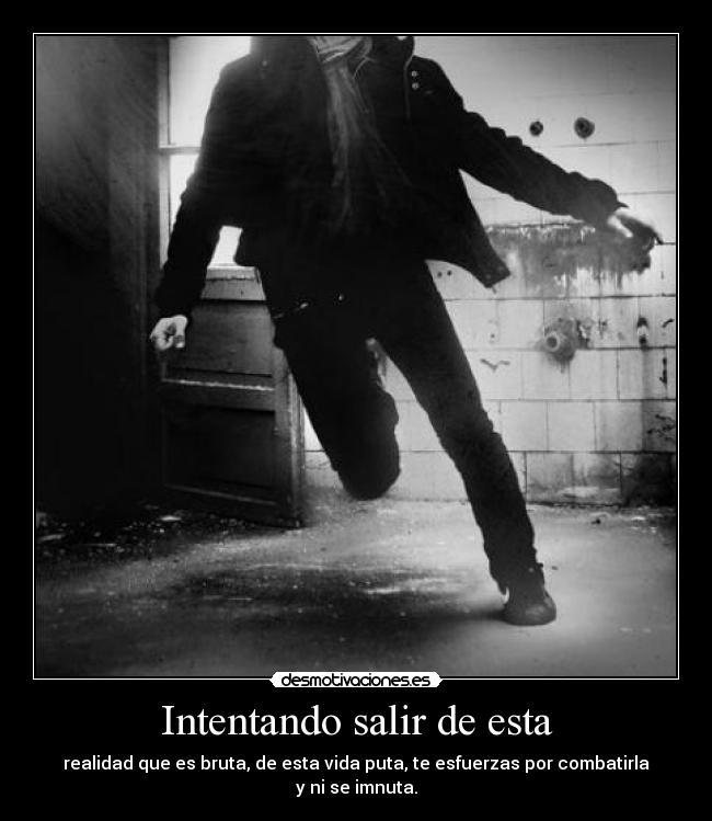 Intentando salir de esta - realidad que es bruta, de esta vida puta, te esfuerzas por combatirla y ni se imnuta.
