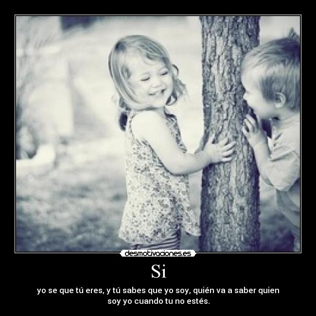 Si - yo se que tú eres, y tú sabes que yo soy, quién va a saber quien
soy yo cuando tu no estés.
