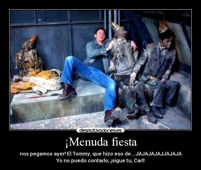 ¡Menuda fiesta - nos pegamos ayer! El Tommy, que hizo eso de... JAJAJAJAJJAJAJA
Yo no puedo contarlo, ¡sigue tu, Carl!