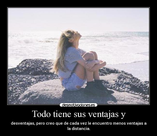 Todo tiene sus ventajas y - desventajas, pero creo que de cada vez le encuentro menos ventajas a la distancia.