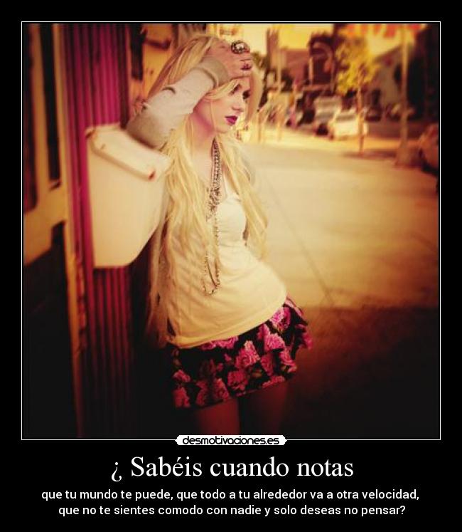 ¿ Sabéis cuando notas - que tu mundo te puede, que todo a tu alrededor va a otra velocidad,
que no te sientes comodo con nadie y solo deseas no pensar?