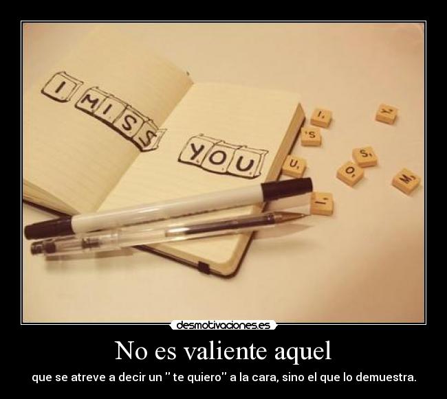 No es valiente aquel - que se atreve a decir un  te quiero a la cara, sino el que lo demuestra.