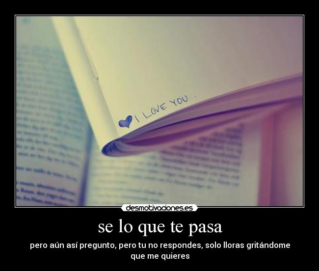 se lo que te pasa - pero aún así pregunto, pero tu no respondes, solo lloras gritándome que me quieres