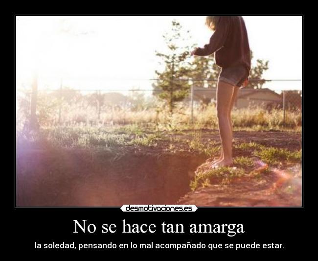 No se hace tan amarga - la soledad, pensando en lo mal acompañado que se puede estar.