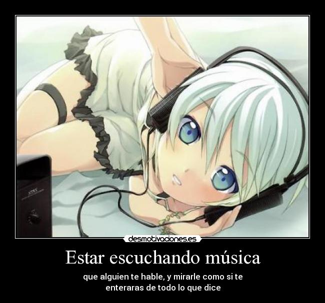 Estar escuchando música - que alguien te hable, y mirarle como si te
enteraras de todo lo que dice