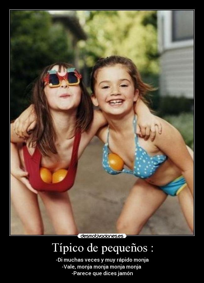 Típico de pequeños : - -Di muchas veces y muy rápido monja
-Vale, monja monja monja monja
-Parece que dices jamón