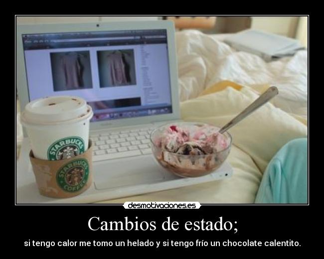Cambios de estado; - si tengo calor me tomo un helado y si tengo frío un chocolate calentito.