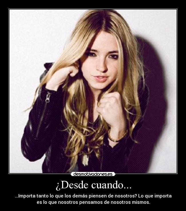 ¿Desde cuando... - ...Importa tanto lo que los demás piensen de nosotros? Lo que importa
es lo que nosotros pensamos de nosotros mismos.
