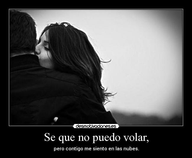 Se que no puedo volar, - pero contigo me siento en las nubes.