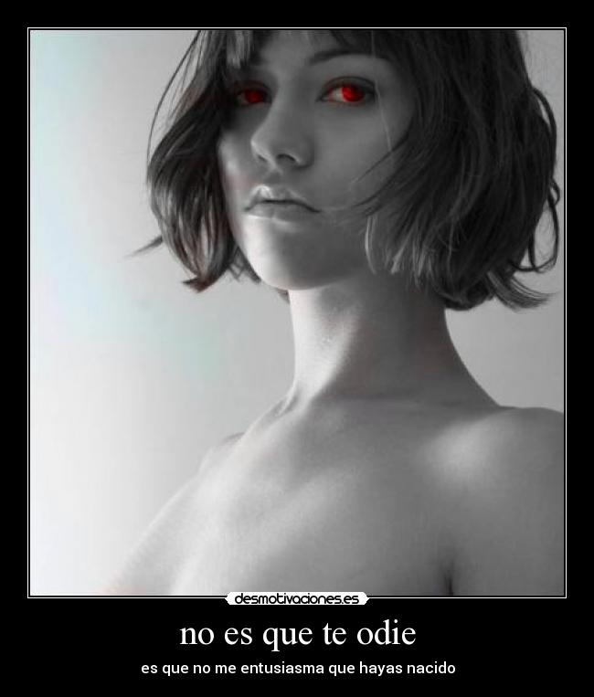 no es que te odie - es que no me entusiasma que hayas nacido
