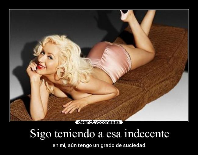 Sigo teniendo a esa indecente - en mi, aún tengo un grado de suciedad.