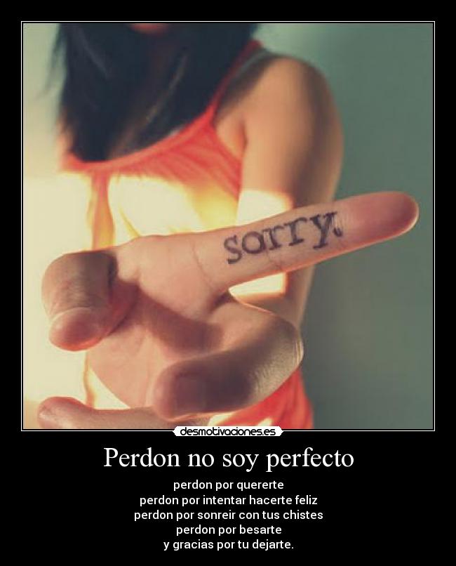 Perdon no soy perfecto - perdon por quererte
perdon por intentar hacerte feliz
perdon por sonreir con tus chistes
perdon por besarte
y gracias por tu dejarte.