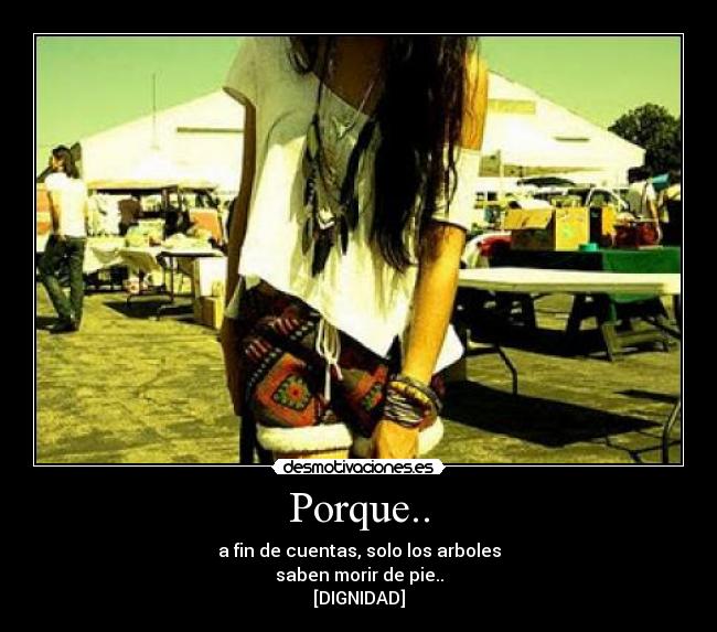 Porque.. - a fin de cuentas, solo los arboles
saben morir de pie..
[DIGNIDAD]