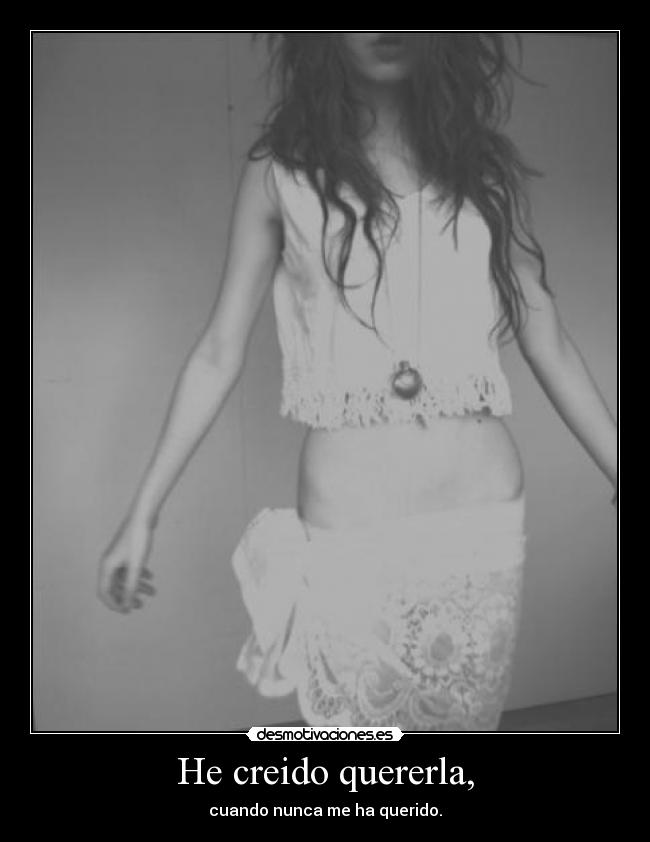 He creido quererla, - cuando nunca me ha querido.