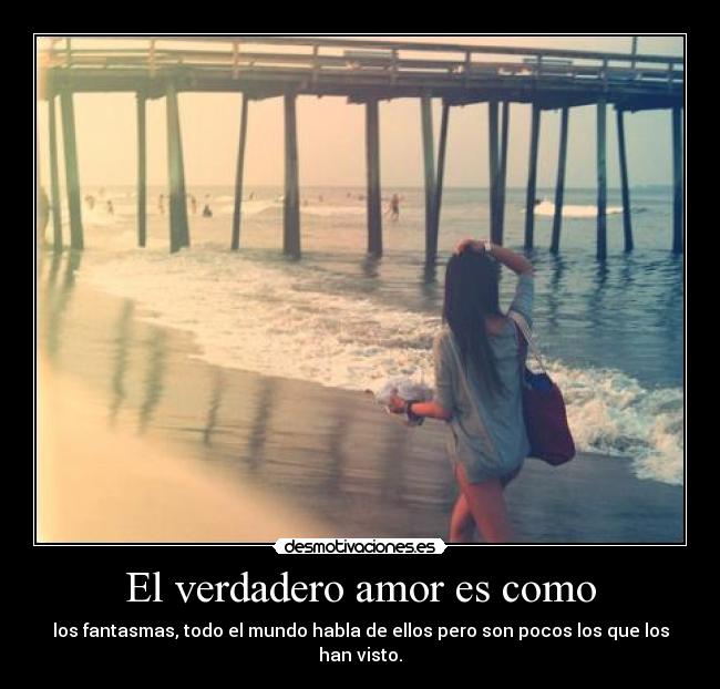 El verdadero amor es como - los fantasmas, todo el mundo habla de ellos pero son pocos los que los han visto.