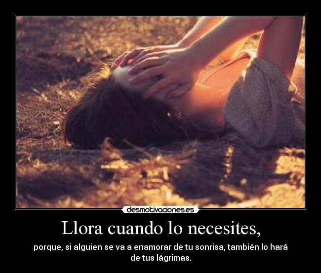 Llora cuando lo necesites, - porque, si alguien se va a enamorar de tu sonrisa, también lo hará de tus lágrimas.