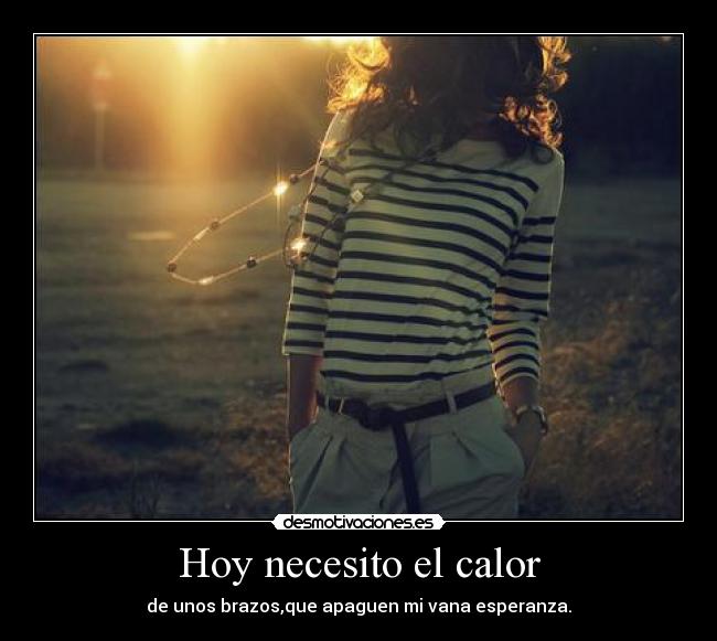 Hoy necesito el calor - de unos brazos,que apaguen mi vana esperanza.