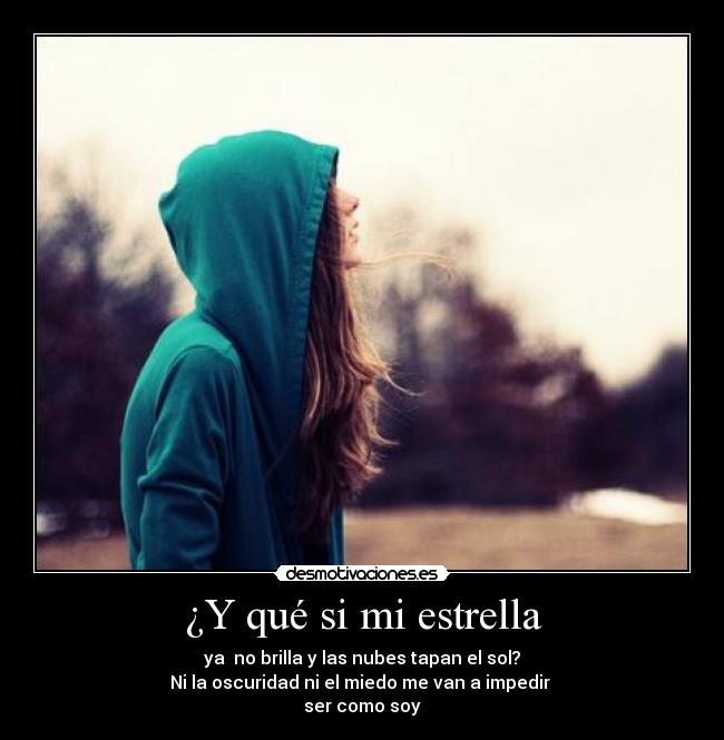 ¿Y qué si mi estrella - ya no brilla y las nubes tapan el sol?
Ni la oscuridad ni el miedo me van a impedir
ser como soy