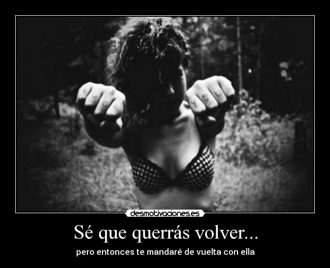Sé que querrás volver... - pero entonces te mandaré de vuelta con ella