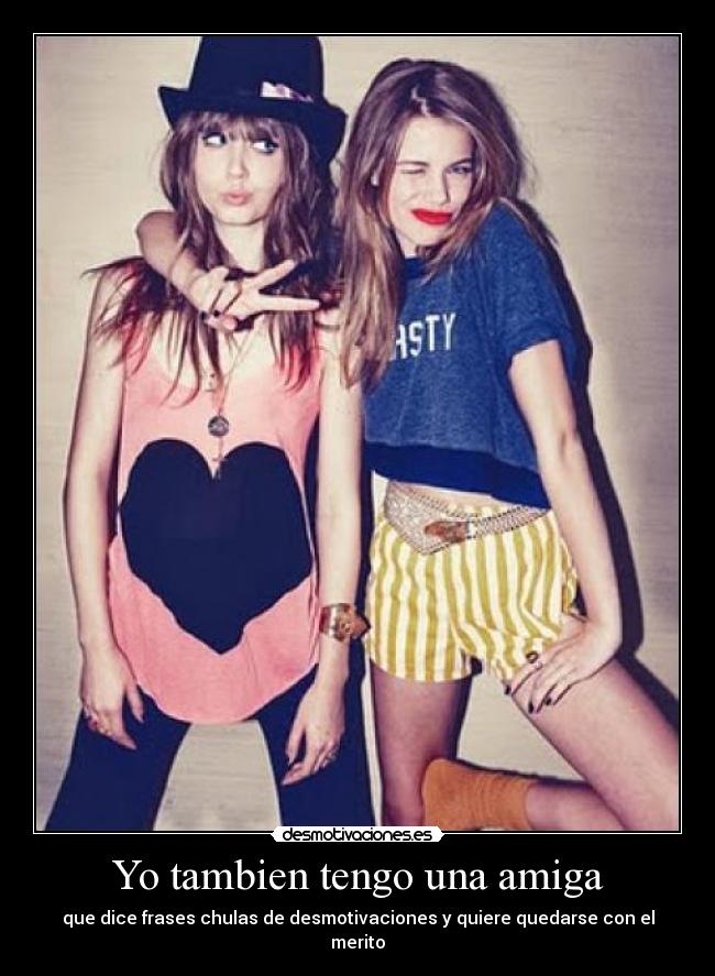 Yo tambien tengo una amiga - que dice frases chulas de desmotivaciones y quiere quedarse con el merito