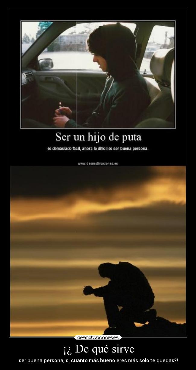 ¡¿ De qué sirve - ser buena persona, si cuanto más bueno eres más solo te quedas?!