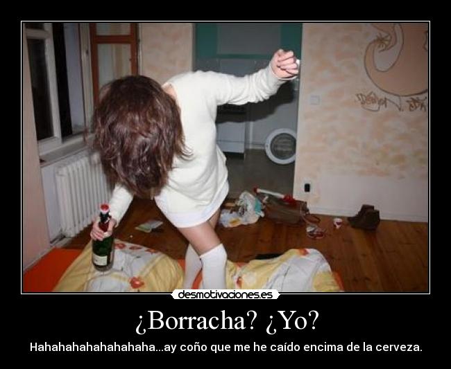 ¿Borracha? ¿Yo? - Hahahahahahahahaha...ay coño que me he caído encima de la cerveza.