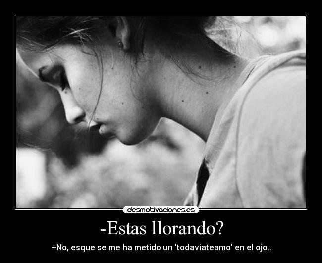-Estas llorando? -