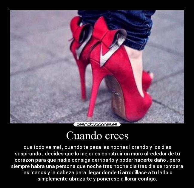 Cuando crees - que todo va mal , cuando te pasa las noches llorando y los dias
suspirando , decides que lo mejor es construir un muro alrededor de tu
corazon para que nadie consiga derribarlo y poder hacerte daño , pero
siempre habra una persona que noche tras noche dia tras dia se rompera
las manos y la cabeza para llegar donde ti arrodillase a tu lado o
simplemente abrazarte y ponerese a llorar contigo.