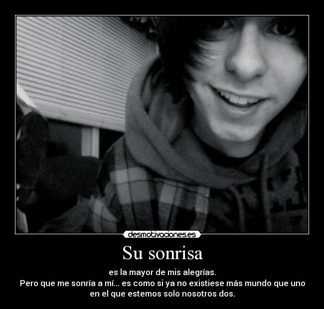 Su sonrisa - es la mayor de mis alegrías.
Pero que me sonría a mí... es como si ya no existiese más mundo que uno
en el que estemos solo nosotros dos.
