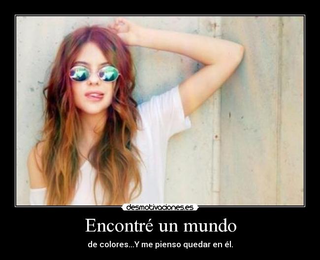 Encontré un mundo - de colores...Y me pienso quedar en él.