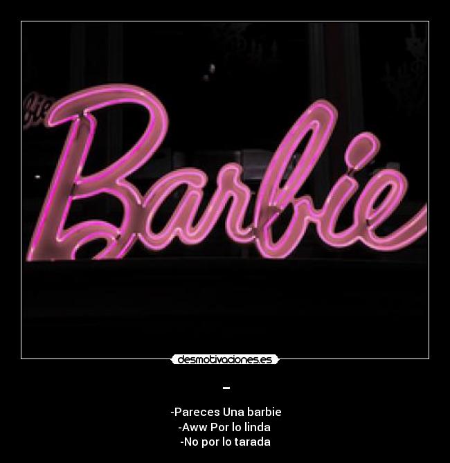 - - -Pareces Una barbie
-Aww Por lo linda 
-No por lo tarada