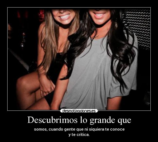 Descubrimos lo grande que - somos, cuando gente que ni siquiera te conoce
y te critica.