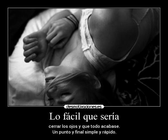 Lo fácil que sería - cerrar los ojos y que todo acabase.
Un punto y final simple y rápido.