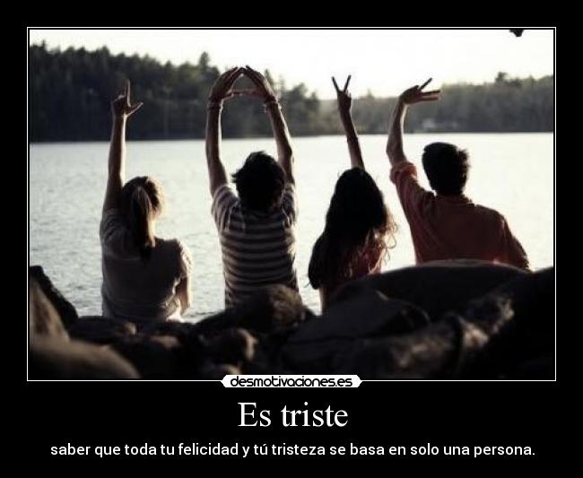 Es triste - saber que toda tu felicidad y tú tristeza se basa en solo una persona.