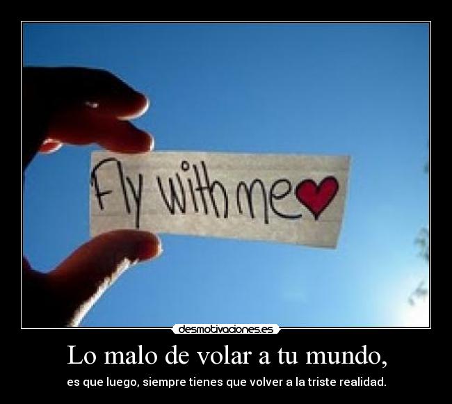 Lo malo de volar a tu mundo, - es que luego, siempre tienes que volver a la triste realidad.