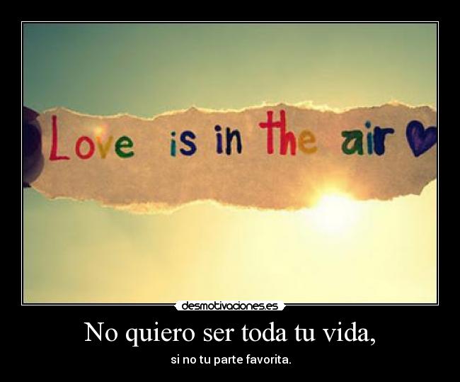 No quiero ser toda tu vida, - si no tu parte favorita.