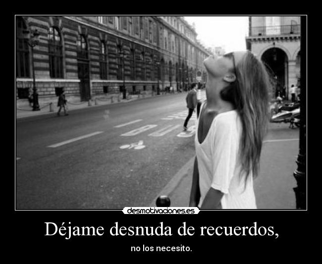 Déjame desnuda de recuerdos, - no los necesito.