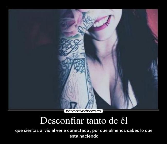 Desconfiar tanto de él - que sientas alivio al verle conectado , por que almenos sabes lo que esta haciendo