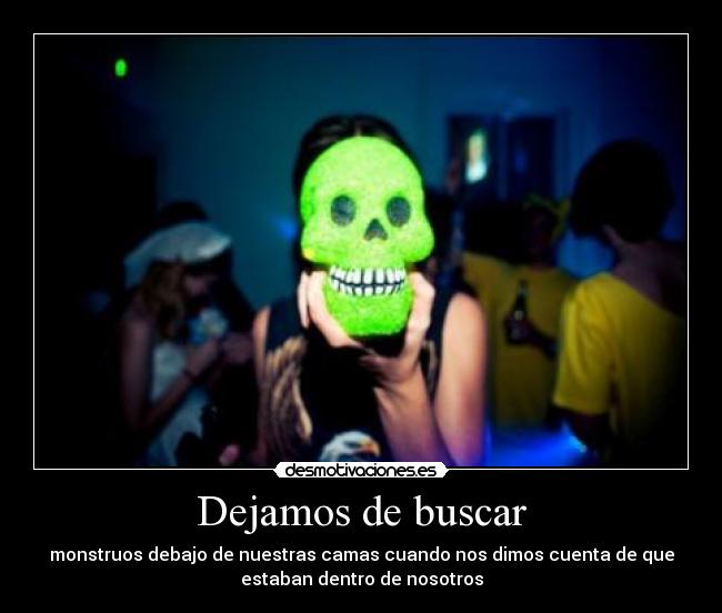 Dejamos de buscar - monstruos debajo de nuestras camas cuando nos dimos cuenta de que
estaban dentro de nosotros